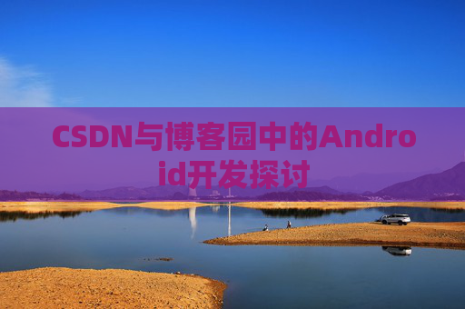 CSDN与博客园中的Android开发探讨