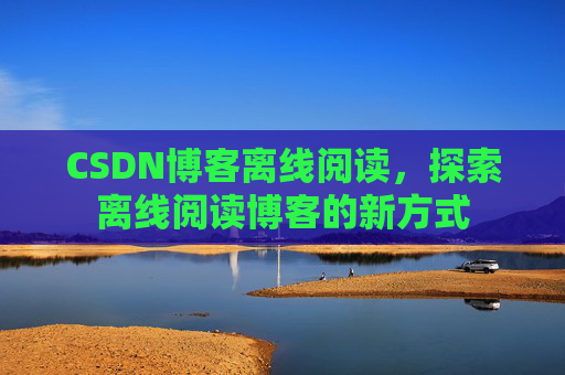 CSDN博客离线阅读，探索离线阅读博客的新方式